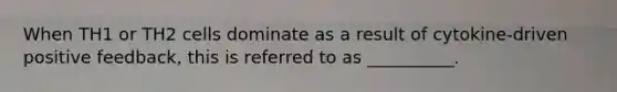 When TH1 or TH2 cells dominate as a result of cytokine-driven positive feedback, this is referred to as __________.