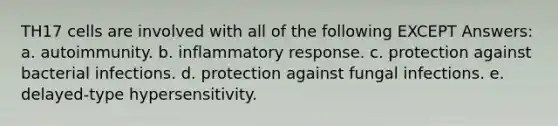 TH17 cells are involved with all of the following EXCEPT Answers: a. autoimmunity. b. inflammatory response. c. protection against bacterial infections. d. protection against fungal infections. e. delayed-type hypersensitivity.