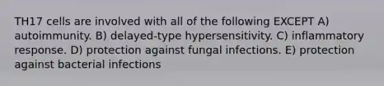 TH17 cells are involved with all of the following EXCEPT A) autoimmunity. B) delayed-type hypersensitivity. C) inflammatory response. D) protection against fungal infections. E) protection against bacterial infections