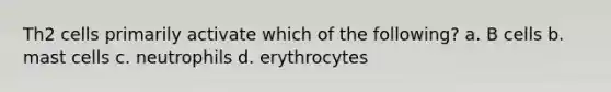 Th2 cells primarily activate which of the following? a. B cells b. mast cells c. neutrophils d. erythrocytes