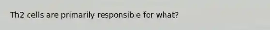 Th2 cells are primarily responsible for what?