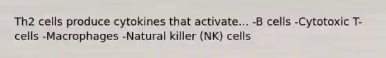 Th2 cells produce cytokines that activate... -B cells -Cytotoxic T-cells -Macrophages -Natural killer (NK) cells