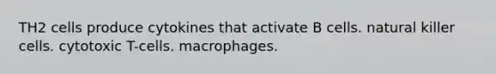 TH2 cells produce cytokines that activate B cells. natural killer cells. cytotoxic T-cells. macrophages.