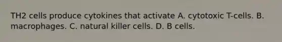 TH2 cells produce cytokines that activate A. cytotoxic T-cells. B. macrophages. C. natural killer cells. D. B cells.