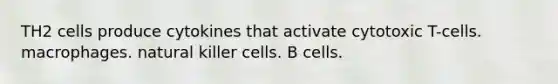 TH2 cells produce cytokines that activate cytotoxic T-cells. macrophages. natural killer cells. B cells.