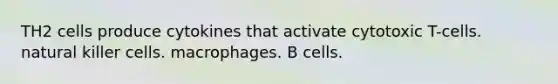 TH2 cells produce cytokines that activate cytotoxic T-cells. natural killer cells. macrophages. B cells.