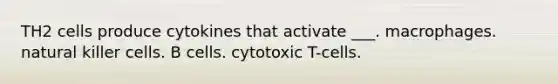 TH2 cells produce cytokines that activate ___. macrophages. natural killer cells. B cells. cytotoxic T-cells.