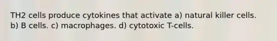 TH2 cells produce cytokines that activate a) natural killer cells. b) B cells. c) macrophages. d) cytotoxic T-cells.