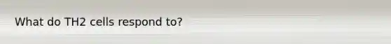 What do TH2 cells respond to?