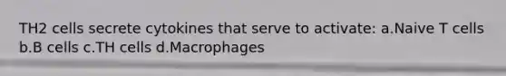 TH2 cells secrete cytokines that serve to activate: a.Naive T cells b.B cells c.TH cells d.Macrophages