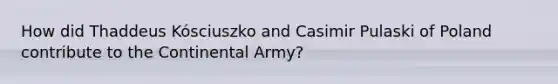 How did Thaddeus Kósciuszko and Casimir Pulaski of Poland contribute to the Continental Army?