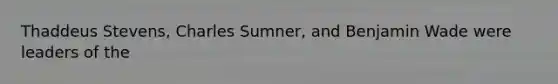 Thaddeus Stevens, Charles Sumner, and Benjamin Wade were leaders of the
