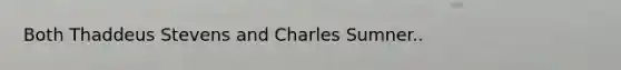 Both Thaddeus Stevens and Charles Sumner..
