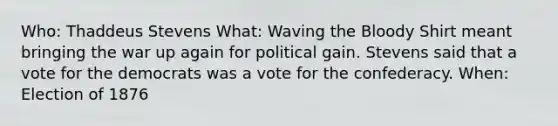 Who: Thaddeus Stevens What: Waving the Bloody Shirt meant bringing the war up again for political gain. Stevens said that a vote for the democrats was a vote for the confederacy. When: Election of 1876