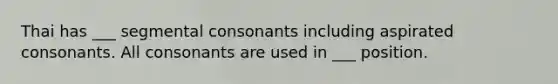 Thai has ___ segmental consonants including aspirated consonants. All consonants are used in ___ position.