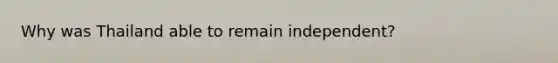 Why was Thailand able to remain independent?