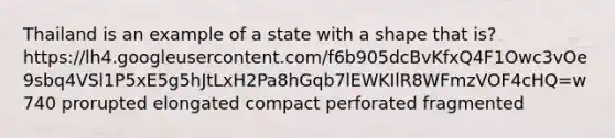 Thailand is an example of a state with a shape that is? https://lh4.googleusercontent.com/f6b905dcBvKfxQ4F1Owc3vOe9sbq4VSl1P5xE5g5hJtLxH2Pa8hGqb7lEWKIlR8WFmzVOF4cHQ=w740 prorupted elongated compact perforated fragmented