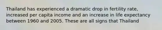 Thailand has experienced a dramatic drop in fertility rate, increased per capita income and an increase in <a href='https://www.questionai.com/knowledge/kIJsOtzr6Z-life-expectancy' class='anchor-knowledge'>life expectancy</a> between 1960 and 2005. These are all signs that Thailand