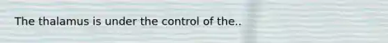 The thalamus is under the control of the..