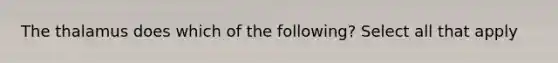 The thalamus does which of the following? Select all that apply