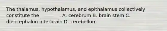 The thalamus, hypothalamus, and epithalamus collectively constitute the ________. A. cerebrum B. brain stem C. diencephalon interbrain D. cerebellum