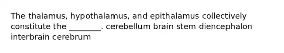 The thalamus, hypothalamus, and epithalamus collectively constitute the ________. cerebellum brain stem diencephalon interbrain cerebrum