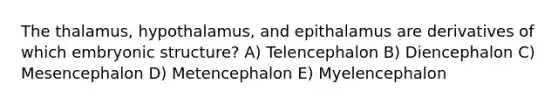 The thalamus, hypothalamus, and epithalamus are derivatives of which embryonic structure? A) Telencephalon B) Diencephalon C) Mesencephalon D) Metencephalon E) Myelencephalon