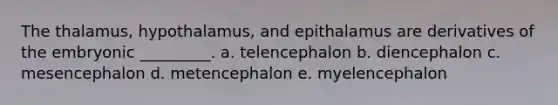 The thalamus, hypothalamus, and epithalamus are derivatives of the embryonic _________. a. telencephalon b. diencephalon c. mesencephalon d. metencephalon e. myelencephalon