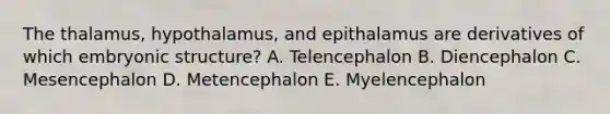 The thalamus, hypothalamus, and epithalamus are derivatives of which embryonic structure? A. Telencephalon B. Diencephalon C. Mesencephalon D. Metencephalon E. Myelencephalon