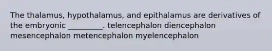 The thalamus, hypothalamus, and epithalamus are derivatives of the embryonic _________. telencephalon diencephalon mesencephalon metencephalon myelencephalon