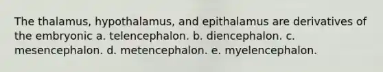 The thalamus, hypothalamus, and epithalamus are derivatives of the embryonic a. telencephalon. b. diencephalon. c. mesencephalon. d. metencephalon. e. myelencephalon.