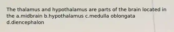 The thalamus and hypothalamus are parts of the brain located in the a.midbrain b.hypothalamus c.medulla oblongata d.diencephalon