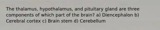 The thalamus, hypothalamus, and pituitary gland are three components of which part of the brain? a) Diencephalon b) Cerebral cortex c) Brain stem d) Cerebellum