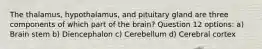 The thalamus, hypothalamus, and pituitary gland are three components of which part of the brain? Question 12 options: a) Brain stem b) Diencephalon c) Cerebellum d) Cerebral cortex