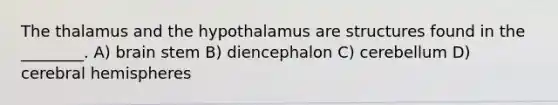 The thalamus and the hypothalamus are structures found in the ________. A) brain stem B) diencephalon C) cerebellum D) cerebral hemispheres