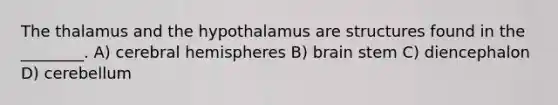 The thalamus and the hypothalamus are structures found in the ________. A) cerebral hemispheres B) brain stem C) diencephalon D) cerebellum