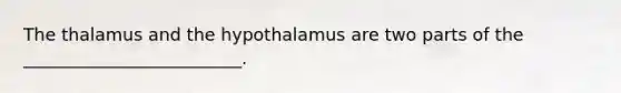 The thalamus and the hypothalamus are two parts of the _________________________.