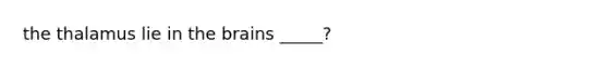 the thalamus lie in the brains _____?