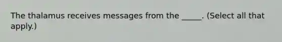 The thalamus receives messages from the _____. (Select all that apply.)