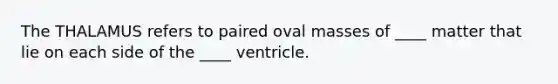 The THALAMUS refers to paired oval masses of ____ matter that lie on each side of the ____ ventricle.