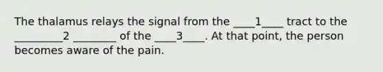 The thalamus relays the signal from the ____1____ tract to the _________2 ________ of the ____3____. At that point, the person becomes aware of the pain.