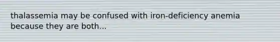 thalassemia may be confused with iron-deficiency anemia because they are both...