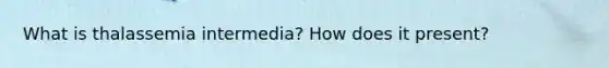 What is thalassemia intermedia? How does it present?