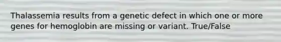 Thalassemia results from a genetic defect in which one or more genes for hemoglobin are missing or variant. True/False