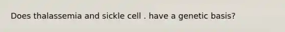 Does thalassemia and sickle cell . have a genetic basis?