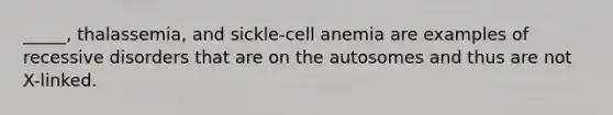 _____, thalassemia, and sickle-cell anemia are examples of recessive disorders that are on the autosomes and thus are not X-linked.