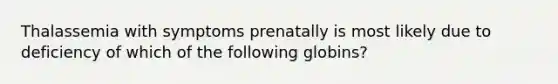 Thalassemia with symptoms prenatally is most likely due to deficiency of which of the following globins?