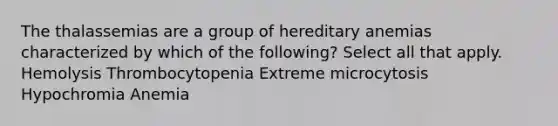 The thalassemias are a group of hereditary anemias characterized by which of the following? Select all that apply. Hemolysis Thrombocytopenia Extreme microcytosis Hypochromia Anemia