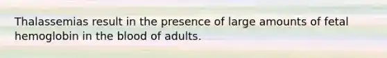 Thalassemias result in the presence of large amounts of fetal hemoglobin in the blood of adults.