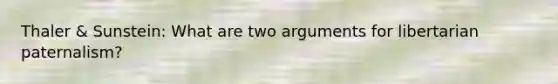Thaler & Sunstein: What are two arguments for libertarian paternalism?